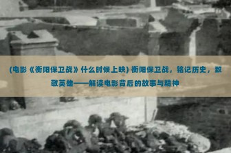 (电影《衡阳保卫战》什么时候上映) 衡阳保卫战，铭记历史，致敬英雄——解读电影背后的故事与精神