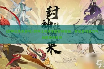 (封神让我来游戏) 封神让我来手游官网揭秘，探秘游戏魅力与玩家疑问解析