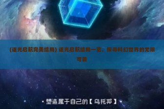 (逐光启航完美结局) 逐光启航结局一览，探寻科幻世界的无限可能