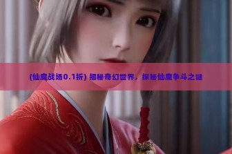 (仙魔战场0.1折) 揭秘奇幻世界，探秘仙魔争斗之谜