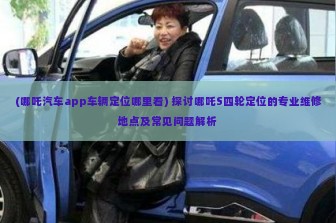 (哪吒汽车app车辆定位哪里看) 探讨哪吒S四轮定位的专业维修地点及常见问题解析