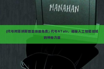 (代号阿塔纳斯西亚漫画免费) 代号ATals，揭秘人工智能领域的神秘力量