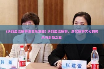 (决战血流麻将湖北亲友圈) 决战血流麻将，湖北麻将文化的传承与创新之旅