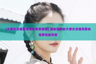 (大唐女法医在线观看免费西瓜) 揭秘热播剧大唐女法医完整版免费观看攻略