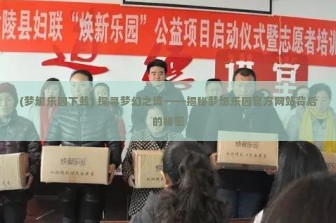 (梦想乐园下载) 探寻梦幻之境——揭秘梦想乐园官方网站背后的秘密