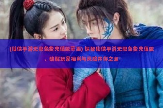 (仙侠手游无限免费充值版苹果) 探秘仙侠手游无限免费充值版，破解玩家福利与风险并存之谜