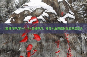 (巅峰与岁月3+2=5) 巅峰岁月，探寻人生辉煌时光的深层含义