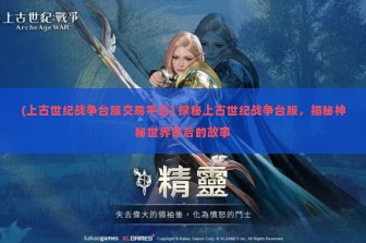 (上古世纪战争台服交易平台) 探秘上古世纪战争台服，揭秘神秘世界背后的故事