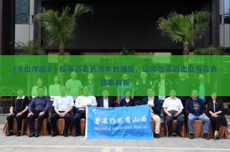 (《山河图》) 探寻历史长河中的瑰宝，山河图志的出处与背景故事解析