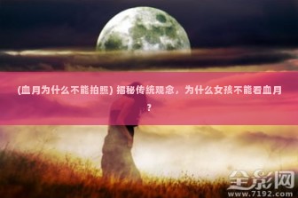 (血月为什么不能拍照) 揭秘传统观念，为什么女孩不能看血月？