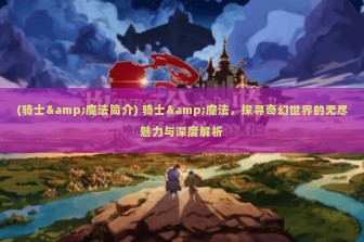 (骑士&魔法简介) 骑士&魔法，探寻奇幻世界的无尽魅力与深度解析