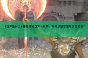 (巨斧是什么) 揭秘神秘巨斧斗武场，真神级强者名号究竟是谁？