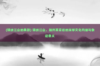 (锦绣江山的典故) 锦绣江山，揭开其背后的深厚文化内涵与象征意义