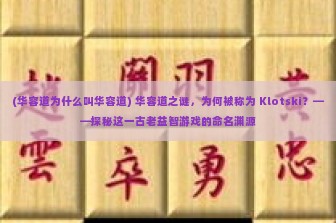 (华容道为什么叫华容道) 华容道之谜，为何被称为 Klotski？——探秘这一古老益智游戏的命名渊源