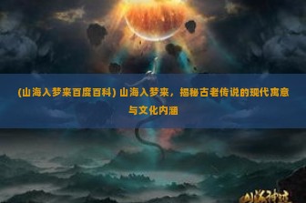 (山海入梦来百度百科) 山海入梦来，揭秘古老传说的现代寓意与文化内涵