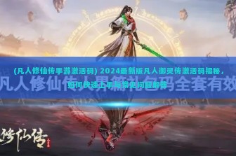 (凡人修仙传手游激活码) 2024最新版凡人御灵传激活码揭秘，如何快速上手与常见问题解答