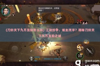 (刀剑天下九方互动怎么玩) 江湖纷争，谁主沉浮？揭秘刀剑天下九方互动之谜