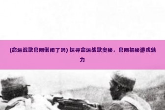 (命运战歌官网倒闭了吗) 探寻命运战歌奥秘，官网揭秘游戏魅力