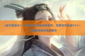 (仙子堕落记1一5笔趣阁) 揭秘神秘篇章，完美世界圣墟h11一21笔趣阁里的奇幻世界