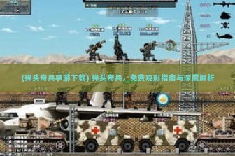 (弹头奇兵手游下载) 弹头奇兵，免费观影指南与深度解析