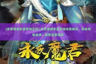 (永夜魔君手游官网正版) 永夜魔君手游官网深度解析，探秘神秘世界，解答玩家疑惑