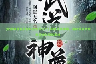 (武道神尊百度百科女主有几个) 详解武道神尊，揭秘背后的传奇故事与修炼奥秘