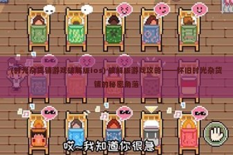 (时光杂货铺游戏破解版ios) 破解版游戏攻略——怀旧时光杂货铺的秘密角落