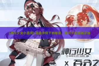 (神行少女小游戏) 轻盈步伐下的秘密，探讨少女武器之谜