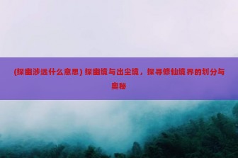 (探幽涉远什么意思) 探幽境与出尘境，探寻修仙境界的划分与奥秘