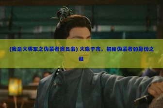 (我是大将军之伪装者演员表) 大隐于市，揭秘伪装者的身份之谜