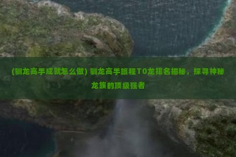 (驯龙高手成就怎么做) 驯龙高手旅程T0龙排名揭秘，探寻神秘龙族的顶级强者