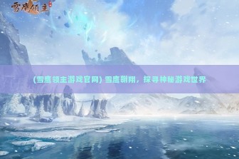 (雪鹰领主游戏官网) 雪鹰翱翔，探寻神秘游戏世界