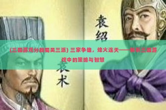 (三国游戏分魏蜀吴三派) 三家争雄，烽火连天——解析三国游戏中的策略与智慧