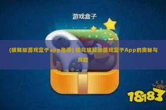 (破解版游戏盒子app推荐) 探究破解版游戏盒子App的奥秘与风险