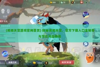 (闹闹天宫游戏官网首页) 探秘闹闹天宫，官方下载入口全解析与常见问题解答