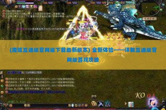 (魔域互通版官网版下载最新版本) 全新体验——详解互通版官网版游戏攻略