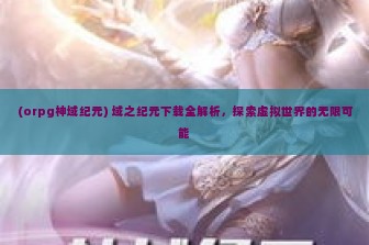 (orpg神域纪元) 域之纪元下载全解析，探索虚拟世界的无限可能